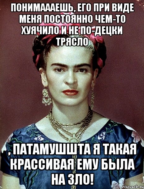 Понимаааешь, его при виде меня постоянно чем-то хуячило и не по-децки трясло , патамушшта я такая крассивая ему была на зло!, Мем Magdalena Carmen Frieda Kahlo Ca