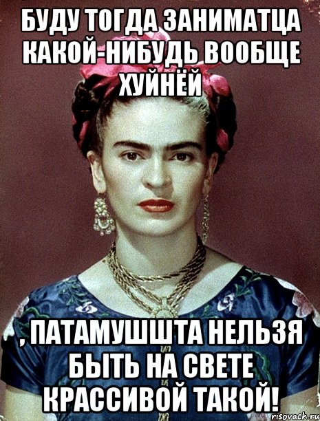 Буду тогда заниматца какой-нибудь вообще хуйнёй , патамушшта нельзя быть на свете крассивой такой!, Мем Magdalena Carmen Frieda Kahlo Ca