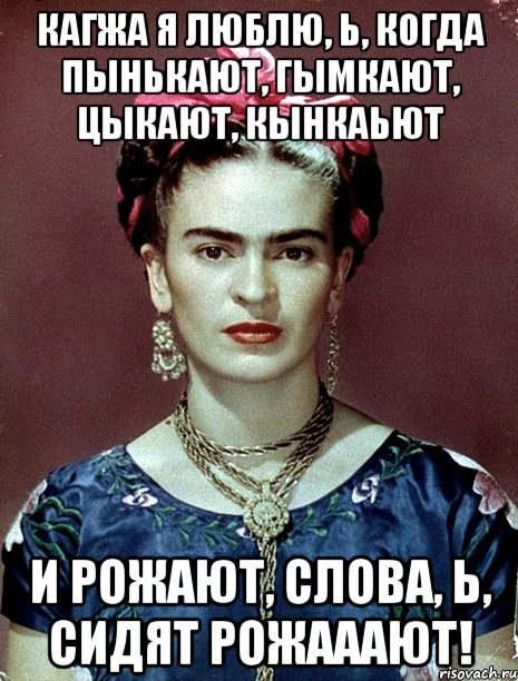 Кагжа я люблю, Ь, когда пынькают, гымкают, цыкают, кынкаьют и рожают, слова, Ь, сидят рожааают!, Мем Magdalena Carmen Frieda Kahlo Ca