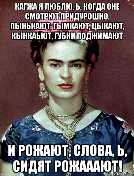 Кагжа я люблю, Ь, когда оне смотрют придурошно, пынькают, гымкают, цыкают, кынкаьют, губки поджимают и рожают, слова, Ь, сидят рожааают!, Мем Magdalena Carmen Frieda Kahlo Ca