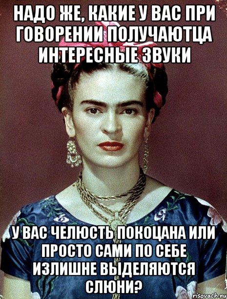 Надо же, какие у Вас при говорении получаютца интересные звуки У вас челюсть покоцана или просто сами по себе излишне выделяются слюни?, Мем Magdalena Carmen Frieda Kahlo Ca