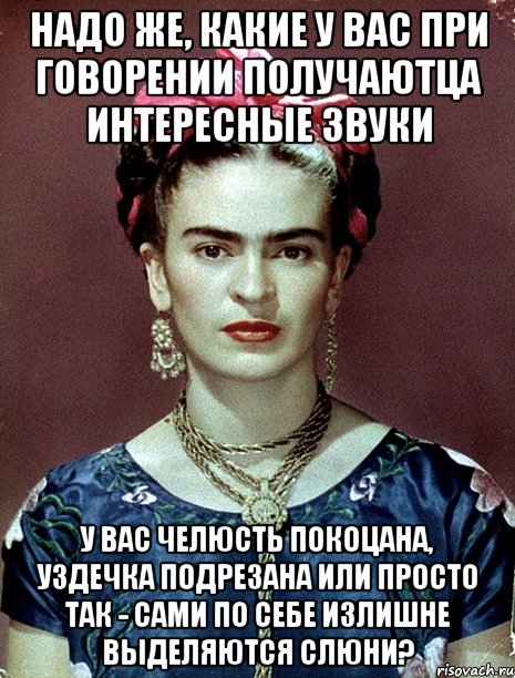 Надо же, какие у Вас при говорении получаютца интересные звуки У вас челюсть покоцана, уздечка подрезана или просто так - сами по себе излишне выделяются слюни?, Мем Magdalena Carmen Frieda Kahlo Ca