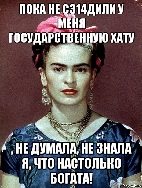 Пока не с314дили у меня государственную хату , не думала, не знала я, что настолько богата!, Мем Magdalena Carmen Frieda Kahlo Ca
