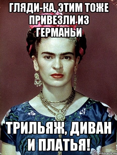 Гляди-ка, этим тоже привезли из Германьи трильяж, диван и платья!, Мем Magdalena Carmen Frieda Kahlo Ca