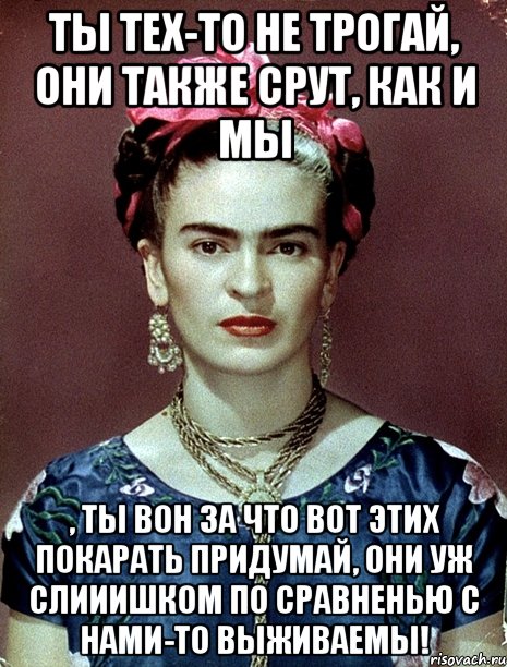 Ты тех-то не трогай, они также срут, как и мы , ты вон за что вот этих покарать придумай, они уж слииишком по сравненью с нами-то выживаемы!, Мем Magdalena Carmen Frieda Kahlo Ca