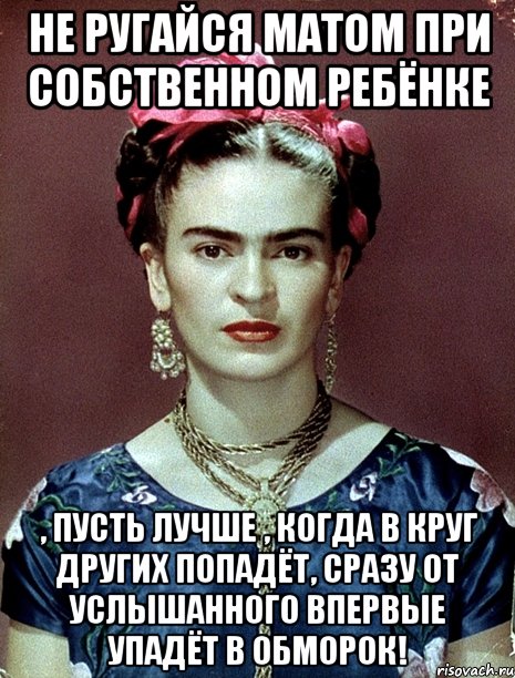 Не ругайся матом при собственном ребёнке , пусть лучше , когда в круг других попадёт, сразу от услышанного впервые упадёт в обморок!, Мем Magdalena Carmen Frieda Kahlo Ca