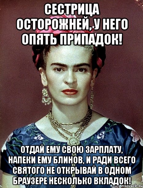 Сестрица осторожней, у него опять припадок! Отдай ему свою зарплату, напеки ему блинов, и ради всего святого не открывай в одном браузере несколько вкладок!, Мем Magdalena Carmen Frieda Kahlo Ca
