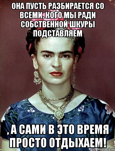 Она пусть разбирается со всеми, кого мы ради собственной шкуры подставляем , а сами в это время просто отдыхаем!, Мем Magdalena Carmen Frieda Kahlo Ca