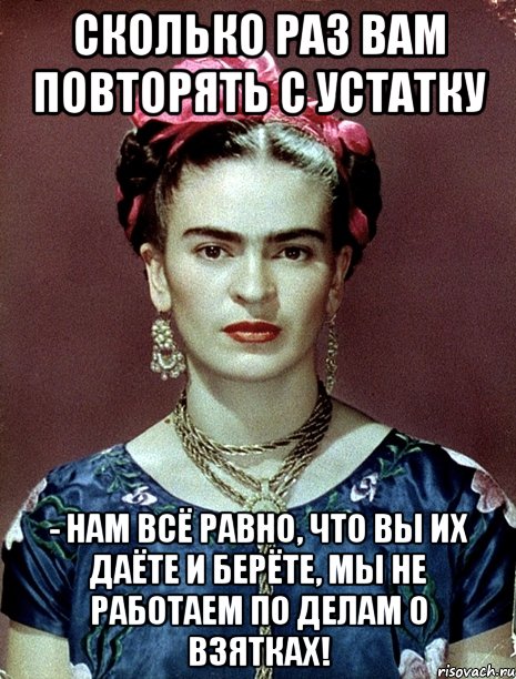 Сколько раз вам повторять с устатку - нам всё равно, что вы их даёте и берёте, мы не работаем по делам о взятках!, Мем Magdalena Carmen Frieda Kahlo Ca