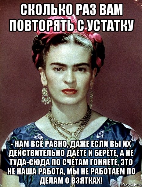 Сколько раз вам повторять с устатку - нам всё равно, даже если вы их действительно даёте и берёте, а не туда-сюда по счетам гоняете, это не наша работа, мы не работаем по делам о взятках!, Мем Magdalena Carmen Frieda Kahlo Ca
