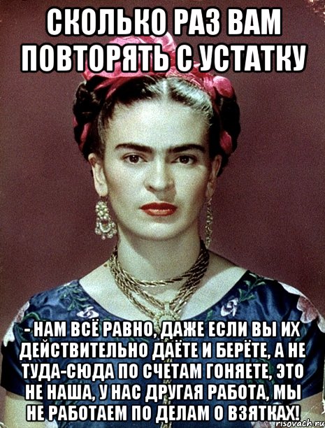 Сколько раз вам повторять с устатку - нам всё равно, даже если вы их действительно даёте и берёте, а не туда-сюда по счетам гоняете, это не наша, у нас другая работа, мы не работаем по делам о взятках!, Мем Magdalena Carmen Frieda Kahlo Ca