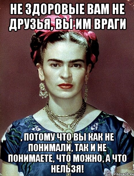 Не здоровые вам не друзья, вы им враги , потому что вы как не понимали, так и не понимаете, что можно, а что нельзя!, Мем Magdalena Carmen Frieda Kahlo Ca