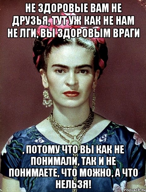 Не здоровые вам не друзья, тут уж как не нам не лги, вы здоровым враги , потому что вы как не понимали, так и не понимаете, что можно, а что нельзя!, Мем Magdalena Carmen Frieda Kahlo Ca