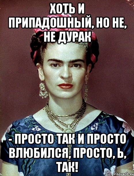 Хоть и припадошный, но не, не дурак - просто так и просто влюбился, просто, Ь, так!, Мем Magdalena Carmen Frieda Kahlo Ca