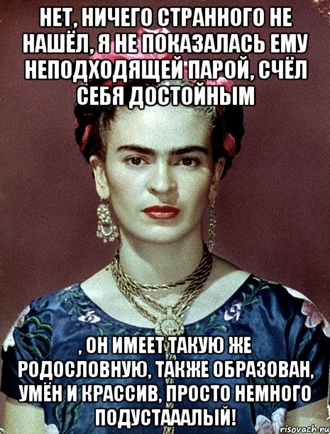 Нет, ничего странного не нашёл, я не показалась ему неподходящей парой, счёл себя достойным , он имеет такую же родословную, также образован, умён и крассив, просто немного подустааалый!, Мем Magdalena Carmen Frieda Kahlo Ca