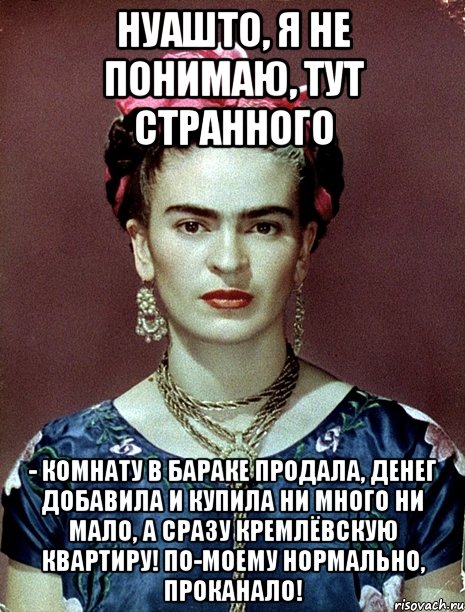 НУАШТО, я не понимаю, тут странного - комнату в бараке продала, денег добавила и купила ни много ни мало, а сразу Кремлёвскую квартиру! По-моему нормально, проканало!, Мем Magdalena Carmen Frieda Kahlo Ca