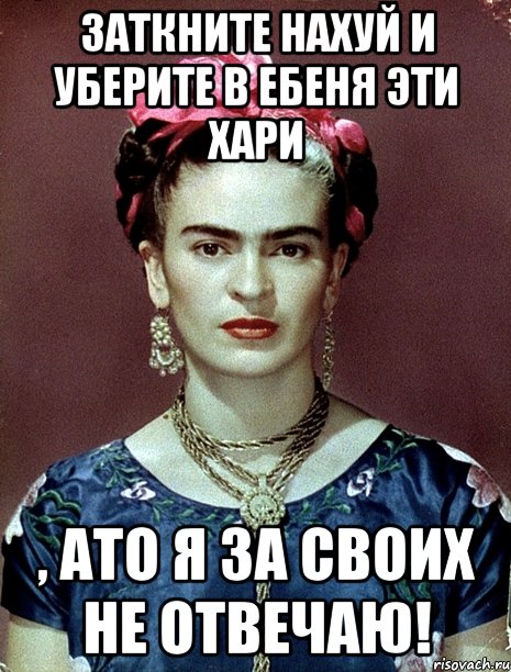 Заткните нахуй и уберите в ебеня эти хари , АТО я за своих не отвечаю!, Мем Magdalena Carmen Frieda Kahlo Ca