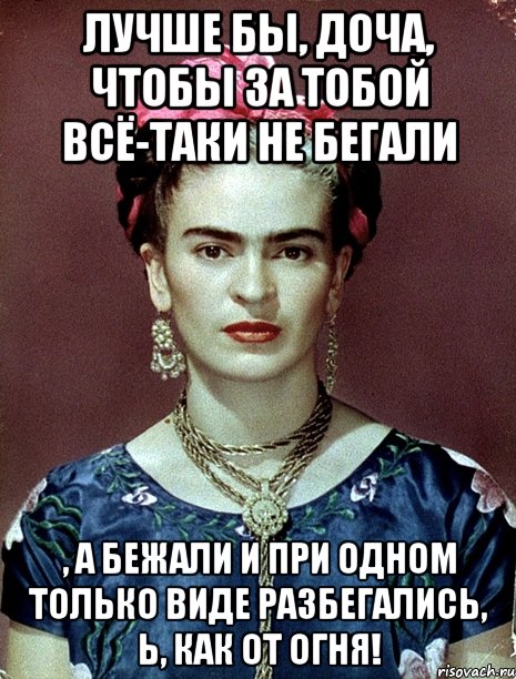 Лучше бы, доча, чтобы за тобой всё-таки не бегали , а бежали и при одном только виде разбегались, Ь, как от огня!, Мем Magdalena Carmen Frieda Kahlo Ca