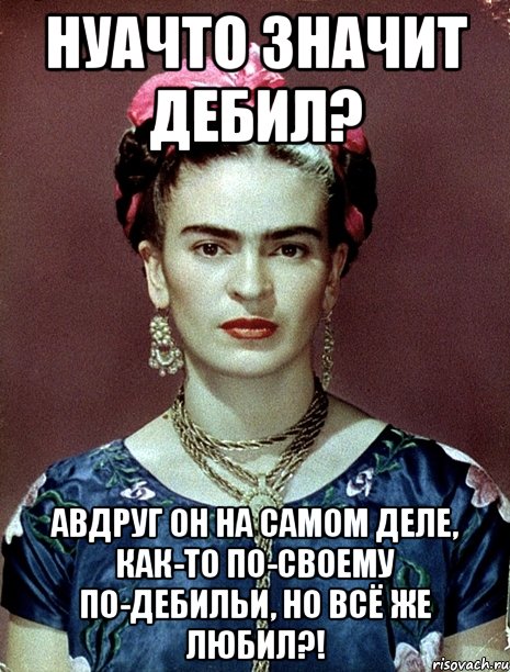 Нуачто значит дебил? АВДРУГ он на самом деле, как-то по-своему по-дебильи, но всё же любил?!, Мем Magdalena Carmen Frieda Kahlo Ca