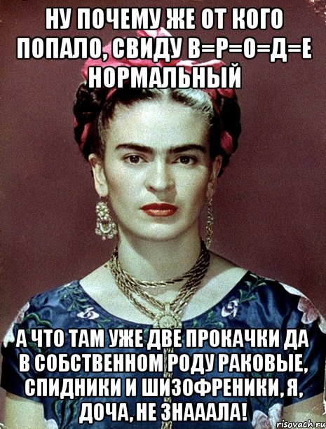 Ну почему же от кого попало, свиду в=р=о=д=е нормальный А что там уже две прокачки да в собственном роду раковые, спидники и шизофреники, я, доча, не знааала!, Мем Magdalena Carmen Frieda Kahlo Ca