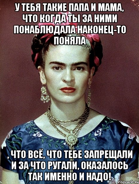 У тебя такие папа и мама, что когда ты за ними понаблюдала наконец-то поняла , что всё, что тебе запрещали и за что ругали, оказалось ТАК ИМЕННО И НАДО!, Мем Magdalena Carmen Frieda Kahlo Ca