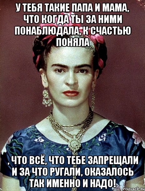 У тебя такие папа и мама, что когда ты за ними понаблюдала, к счастью поняла , что всё, что тебе запрещали и за что ругали, оказалось ТАК ИМЕННО И НАДО!, Мем Magdalena Carmen Frieda Kahlo Ca