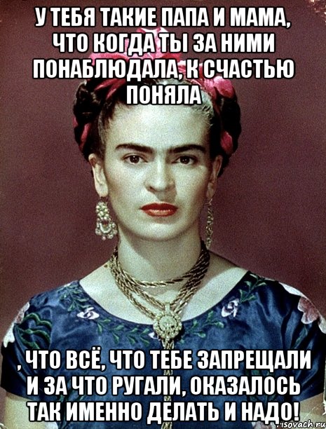 У тебя такие папа и мама, что когда ты за ними понаблюдала, к счастью поняла , что всё, что тебе запрещали и за что ругали, оказалось ТАК ИМЕННО ДЕЛАТЬ И НАДО!, Мем Magdalena Carmen Frieda Kahlo Ca
