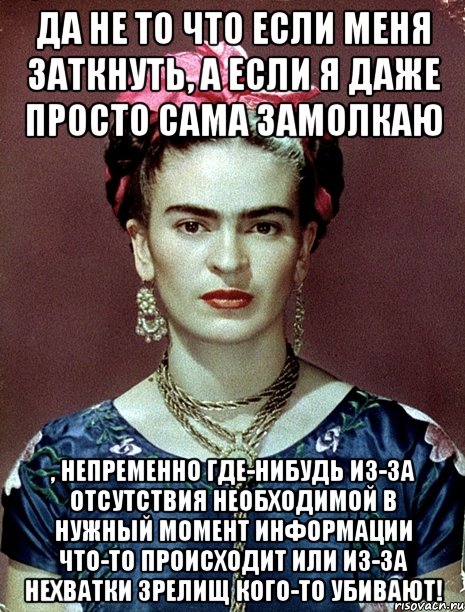 Да не то что если меня заткнуть, а если я даже просто сама замолкаю , непременно где-нибудь из-за отсутствия необходимой в нужный момент информации что-то происходит или из-за нехватки зрелищ кого-то убивают!, Мем Magdalena Carmen Frieda Kahlo Ca