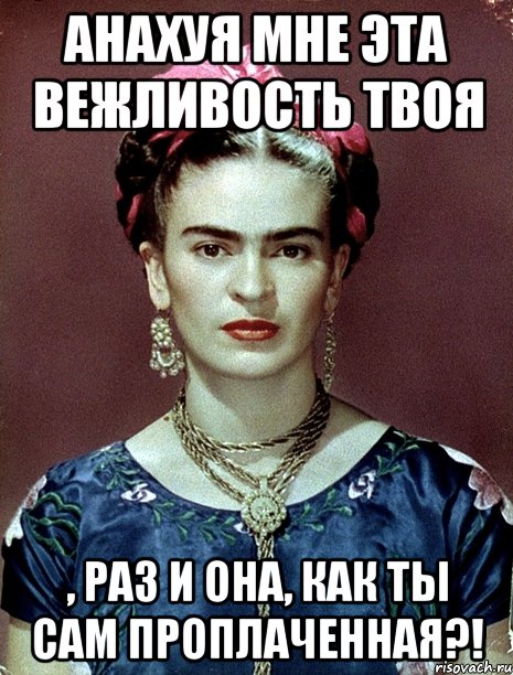 АНАХУЯ мне эта вежливость твоя , раз и она, как ты сам проплаченная?!, Мем Magdalena Carmen Frieda Kahlo Ca
