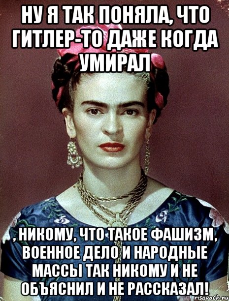 Ну я так поняла, что Гитлер-то даже когда умирал , никому, что такое фашизм, военное дело и народные массы так никому и не объяснил и не рассказал!, Мем Magdalena Carmen Frieda Kahlo Ca