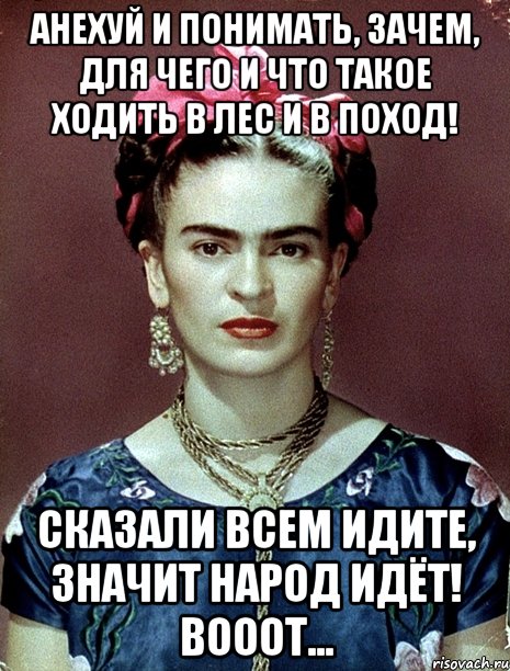 АНЕХУЙ И ПОНИМАТЬ, зачем, для чего и что такое ходить в лес и в поход! Сказали всем идите, значит народ идёт! Вооот..., Мем Magdalena Carmen Frieda Kahlo Ca