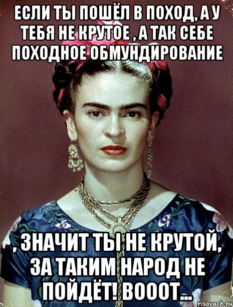 Если ты пошёл в поход, а у тебя не крутое , а так себе походное обмундирование , значит ты не крутой, за таким народ не пойдёт! Вооот..., Мем Magdalena Carmen Frieda Kahlo Ca