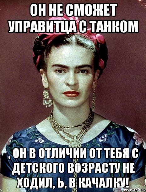 Он не сможет управитца с танком , он в отличии от тебя с детского возрасту не ходил, Ь, в качалку!, Мем Magdalena Carmen Frieda Kahlo Ca