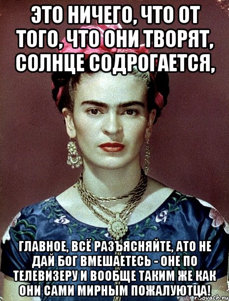 Это ничего, что от того, что они творят, солнце содрогается, главное, всё разъясняйте, АТО не дай Бог вмешаетесь - оне по телевизеру и вообще таким же как они сами мирным пожалуютца!, Мем Magdalena Carmen Frieda Kahlo Ca