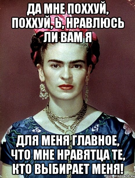 Да мне поххуй, поххуй, Ь, нравлюсь ли вам я Для меня главное, что мне нравятца те, кто выбирает меня!, Мем Magdalena Carmen Frieda Kahlo Ca