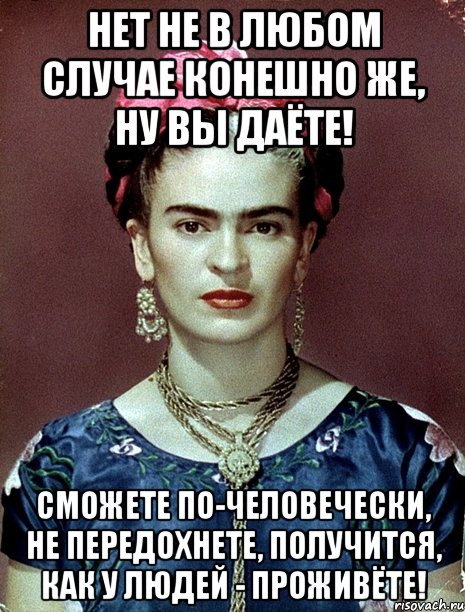 Нет не в любом случае конешно же, ну вы даёте! Сможете по-человечески, не передохнете, получится, как у людей - проживёте!, Мем Magdalena Carmen Frieda Kahlo Ca