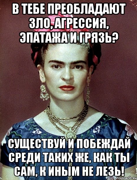 В тебе преобладают зло, агрессия, эпатажа и грязь? Существуй и побеждай среди таких же, как ты сам, к иным не лезь!, Мем Magdalena Carmen Frieda Kahlo Ca