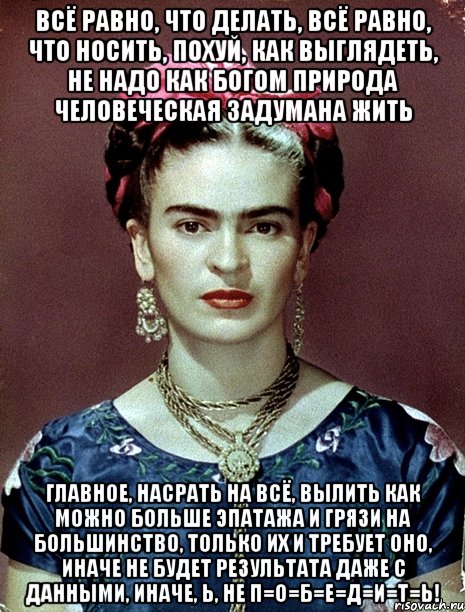 Всё равно, что делать, всё равно, что носить, похуй, как выглядеть, не надо как Богом природа человеческая задумана жить Главное, насрать на всё, вылить как можно больше эпатажа и грязи на большинство, только их и требует оно, иначе не будет результата даже с данными, иначе, Ь, не п=о=б=е=д=и=т=ь!, Мем Magdalena Carmen Frieda Kahlo Ca