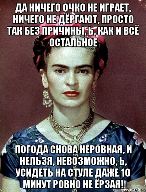 Да ничего очко не играет, ничего не дёргают, просто так без причины, Ь, как и всё остальное погода снова неровная, и нельзя, невозможно, Ь, усидеть на стуле даже 10 минут ровно не ёрзая!, Мем Magdalena Carmen Frieda Kahlo Ca