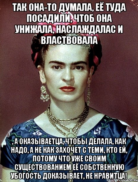 Так она-то думала, её туда посадили, чтоб она унижала, наслаждалас и властвовала , а оказываетца, чтобы делала, как надо, а не как захочет с теми, кто ей, потому что уже своим существованием её собственную убогость доказывает, не нравитца!, Мем Magdalena Carmen Frieda Kahlo Ca