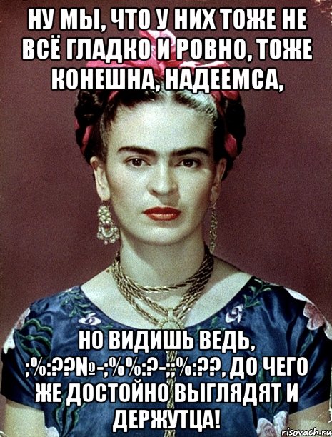 Ну мы, что у них тоже не всё гладко и ровно, тоже конешна, надеемса, но видишь ведь, ;%:??№-;%%:?-;;%:??, до чего же достойно выглядят и держутца!, Мем Magdalena Carmen Frieda Kahlo Ca
