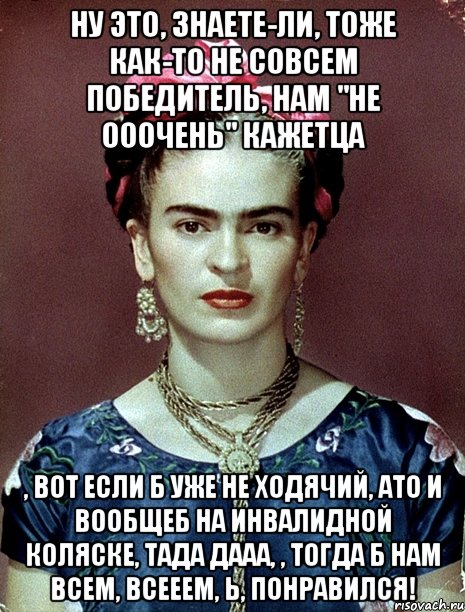 Ну это, знаете-ли, тоже как-то не совсем победитель, нам "не ооочень" кажетца , вот если б уже не ходячий, АТО и вообщеб на инвалидной коляске, тада дааа, , тогда б нам всем, всееем, Ь, понравился!, Мем Magdalena Carmen Frieda Kahlo Ca