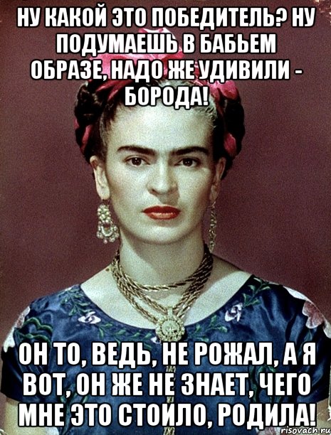 Ну какой это победитель? Ну подумаешь в бабьем образе, надо же удивили - борода! Он то, ведь, не рожал, а я вот, он же не знает, чего мне это стоило, родила!, Мем Magdalena Carmen Frieda Kahlo Ca