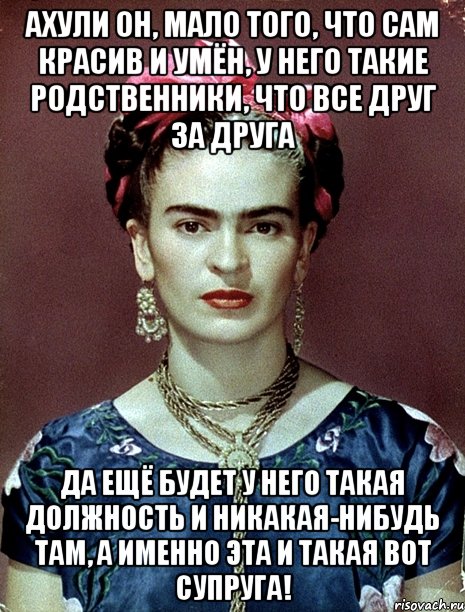 АХУЛИ он, мало того, что сам красив и умён, у него такие родственники, что все друг за друга да ещё будет у него такая должность и никакая-нибудь там, а именно эта и такая вот супруга!, Мем Magdalena Carmen Frieda Kahlo Ca