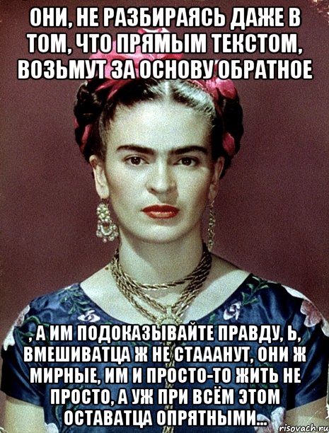 Они, не разбираясь даже в том, что прямым текстом, возьмут за основу обратное , а им подоказывайте правду, Ь, вмешиватца ж не стааанут, они ж мирные, им и просто-то жить не просто, а уж при всём этом оставатца опрятными..., Мем Magdalena Carmen Frieda Kahlo Ca
