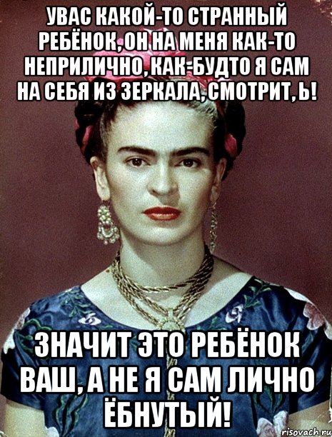 УВАС какой-то странный ребёнок, он на меня как-то неприлично, как-будто я сам на себя из зеркала, смотрит, Ь! Значит это ребёнок ваш, а не я сам лично ёбнутый!, Мем Magdalena Carmen Frieda Kahlo Ca
