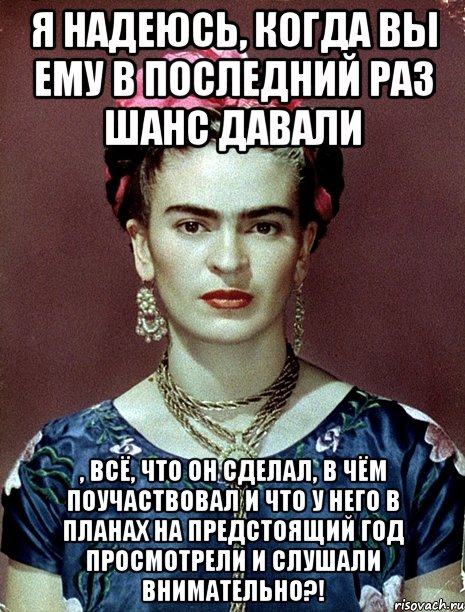 Я надеюсь, когда вы ему в последний раз шанс давали , всё, что он сделал, в чём поучаствовал и что у него в планах на предстоящий год просмотрели и слушали внимательно?!, Мем Magdalena Carmen Frieda Kahlo Ca