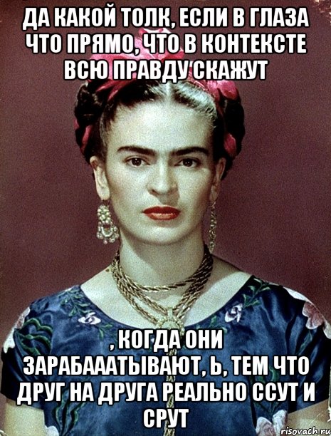 Да какой толк, если в глаза что прямо, что в контексте всю правду скажут , когда они зарабааатывают, Ь, тем что друг на друга реально ссут и срут, Мем Magdalena Carmen Frieda Kahlo Ca