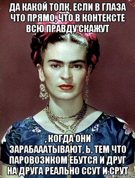 Да какой толк, если в глаза что прямо, что в контексте всю правду скажут , когда они зарабааатывают, Ь, тем что паровозиком ебутся и друг на друга реально ссут и срут, Мем Magdalena Carmen Frieda Kahlo Ca