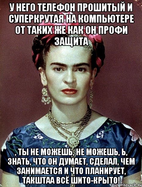 У него телефон прошитый и суперкрутая на компьютере от таких же как он профи защита , ты не можешь, не можешь, Ь, знать, что он думает, сделал, чем занимается и что планирует, такштаа всё шито-крыто!, Мем Magdalena Carmen Frieda Kahlo Ca
